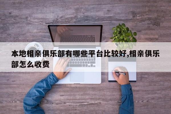 本地相亲俱乐部有哪些平台比较好,相亲俱乐部怎么收费