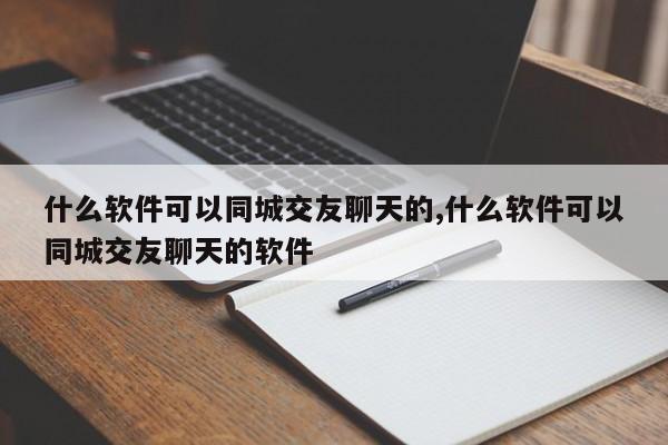 什么软件可以同城交友聊天的,什么软件可以同城交友聊天的软件