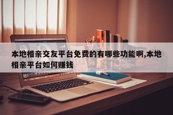 本地相亲交友平台免费的有哪些功能啊,本地相亲平台如何赚钱