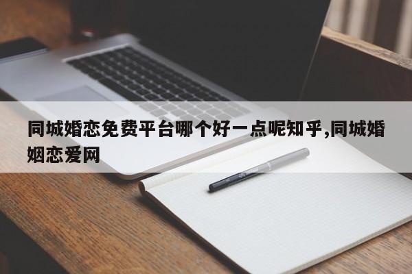 同城婚恋免费平台哪个好一点呢知乎,同城婚姻恋爱网