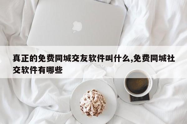 真正的免费同城交友软件叫什么,免费同城社交软件有哪些
