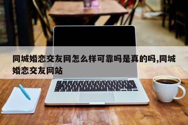 同城婚恋交友网怎么样可靠吗是真的吗,同城婚恋交友网站