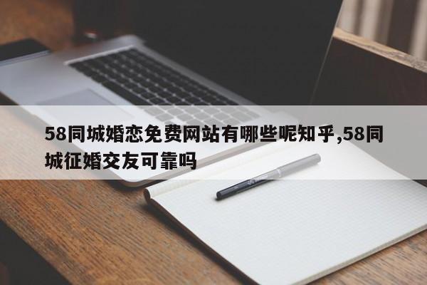 58同城婚恋免费网站有哪些呢知乎,58同城征婚交友可靠吗