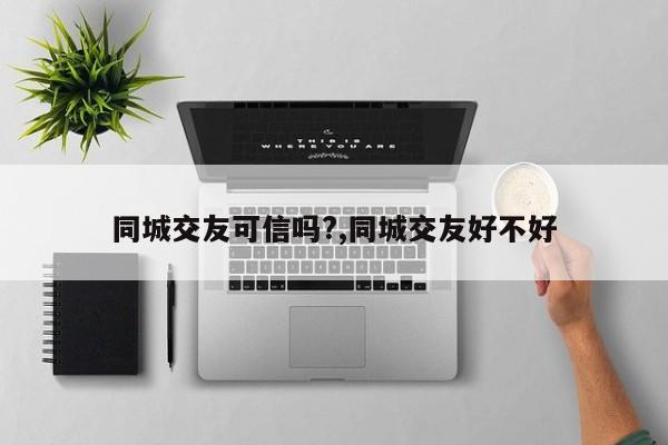 同城交友可信吗?,同城交友好不好