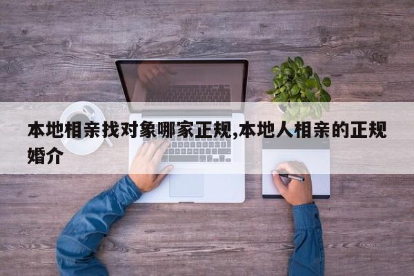 本地相亲找对象哪家正规,本地人相亲的正规婚介