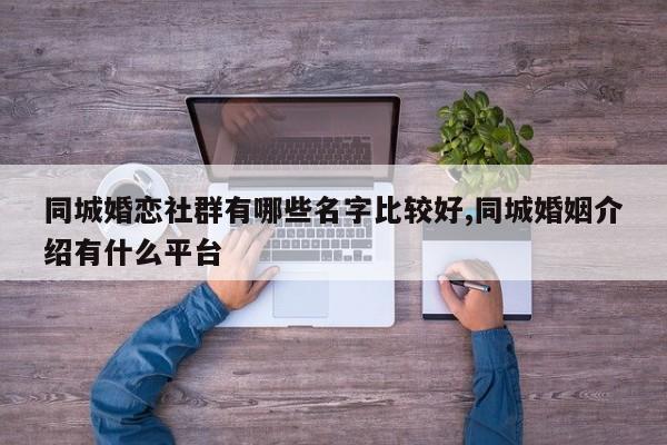 同城婚恋社群有哪些名字比较好,同城婚姻介绍有什么平台