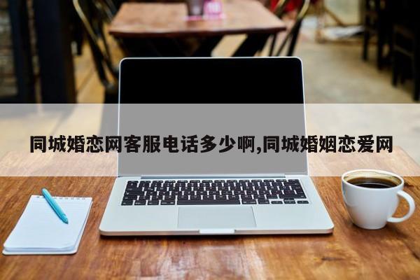 同城婚恋网客服电话多少啊,同城婚姻恋爱网