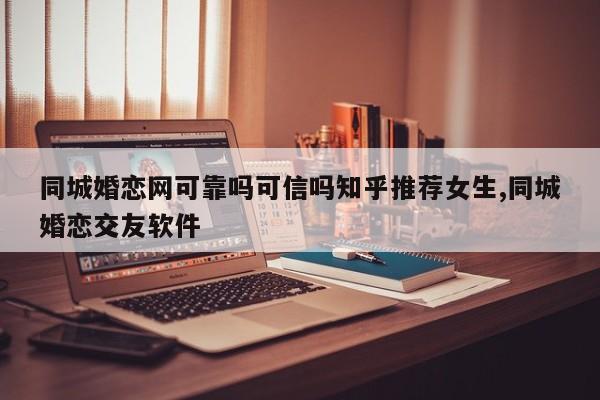同城婚恋网可靠吗可信吗知乎推荐女生,同城婚恋交友软件