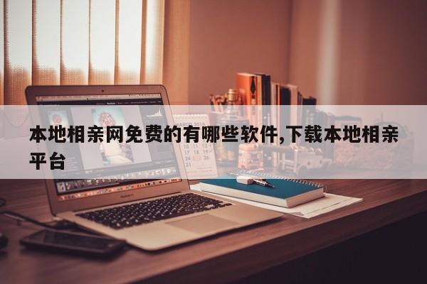 本地相亲网免费的有哪些软件,下载本地相亲平台