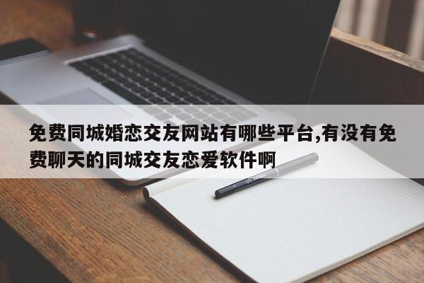 免费同城婚恋交友网站有哪些平台,有没有免费聊天的同城交友恋爱软件啊