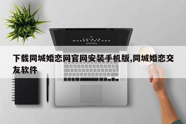 下载同城婚恋网官网安装手机版,同城婚恋交友软件