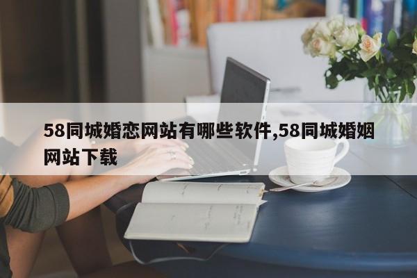 58同城婚恋网站有哪些软件,58同城婚姻网站下载