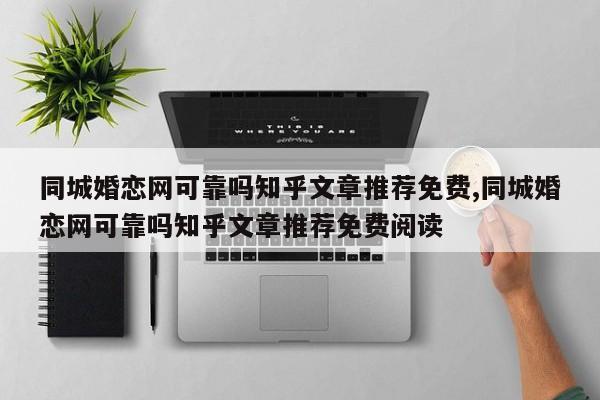 同城婚恋网可靠吗知乎文章推荐免费,同城婚恋网可靠吗知乎文章推荐免费阅读