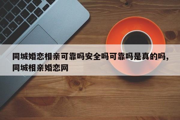 同城婚恋相亲可靠吗安全吗可靠吗是真的吗,同城相亲婚恋网