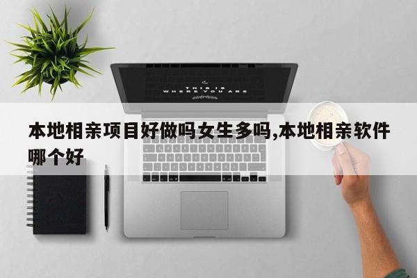 本地相亲项目好做吗女生多吗,本地相亲软件哪个好