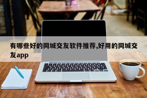 有哪些好的同城交友软件推荐,好用的同城交友app