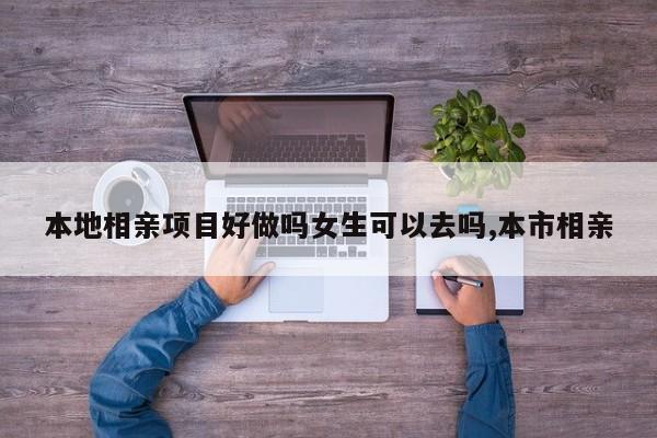 本地相亲项目好做吗女生可以去吗,本市相亲