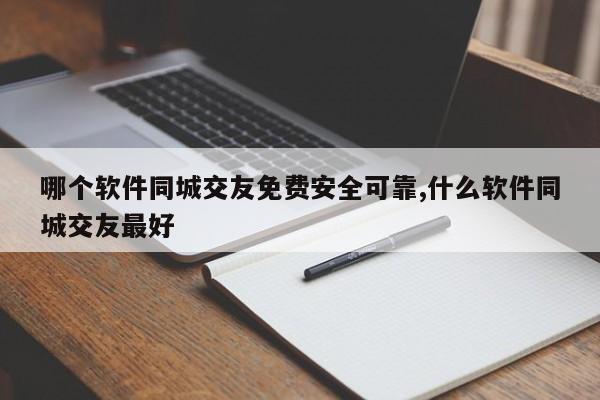 哪个软件同城交友免费安全可靠,什么软件同城交友最好