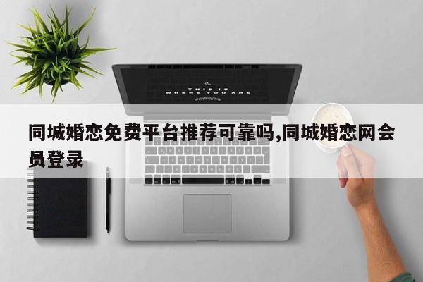 同城婚恋免费平台推荐可靠吗,同城婚恋网会员登录
