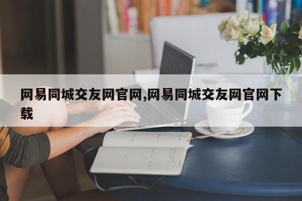 网易同城交友网官网,网易同城交友网官网下载