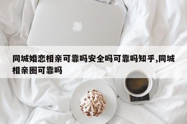 同城婚恋相亲可靠吗安全吗可靠吗知乎,同城相亲圈可靠吗