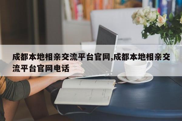 成都本地相亲交流平台官网,成都本地相亲交流平台官网电话