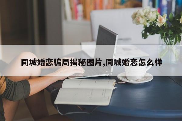 同城婚恋骗局揭秘图片,同城婚恋怎么样