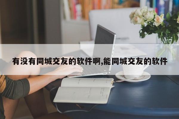 有没有同城交友的软件啊,能同城交友的软件