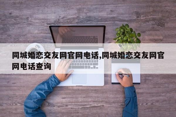 同城婚恋交友网官网电话,同城婚恋交友网官网电话查询