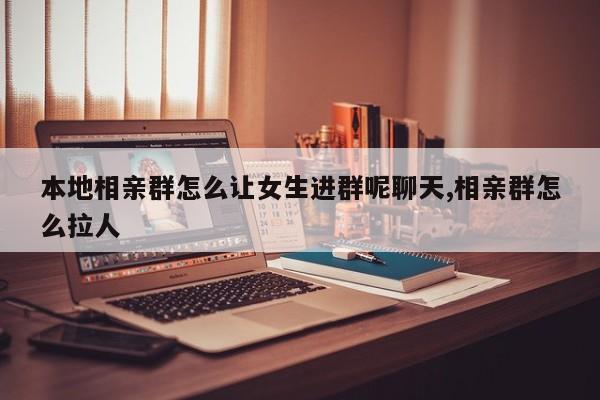 本地相亲群怎么让女生进群呢聊天,相亲群怎么拉人