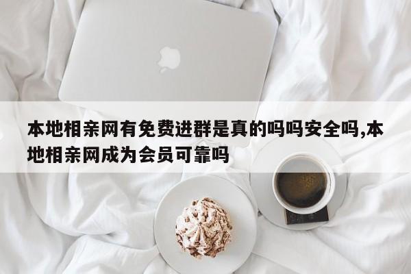 本地相亲网有免费进群是真的吗吗安全吗,本地相亲网成为会员可靠吗