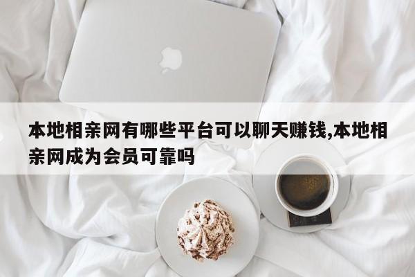 本地相亲网有哪些平台可以聊天赚钱,本地相亲网成为会员可靠吗