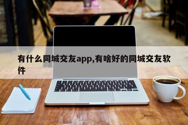 有什么同城交友app,有啥好的同城交友软件