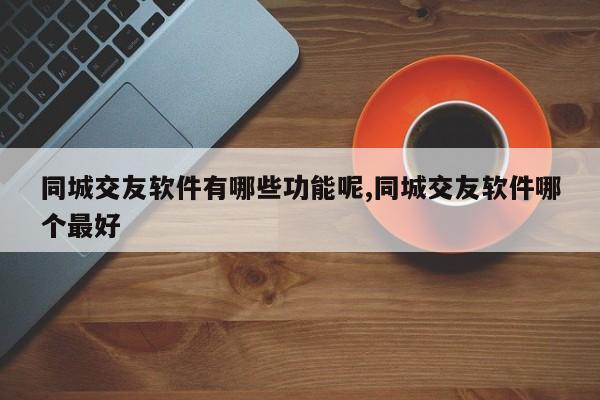同城交友软件有哪些功能呢,同城交友软件哪个最好