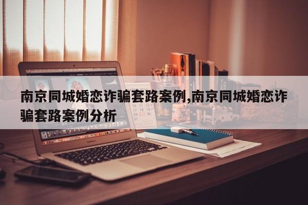 南京同城婚恋诈骗套路案例,南京同城婚恋诈骗套路案例分析