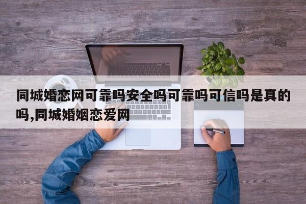 同城婚恋网可靠吗安全吗可靠吗可信吗是真的吗,同城婚姻恋爱网