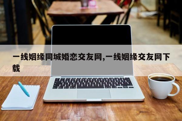 一线姻缘同城婚恋交友网,一线姻缘交友网下载