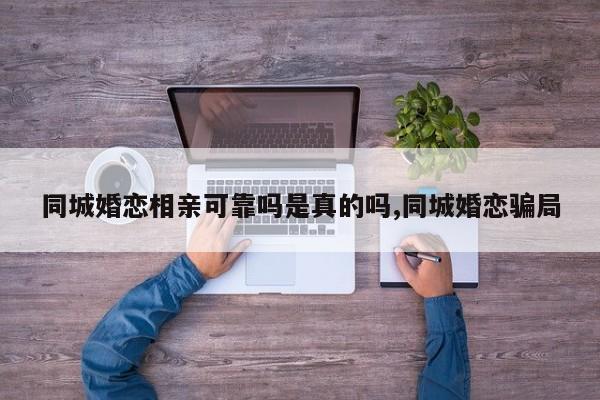 同城婚恋相亲可靠吗是真的吗,同城婚恋骗局