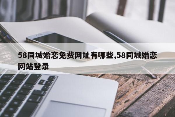 58同城婚恋免费网址有哪些,58同城婚恋网站登录