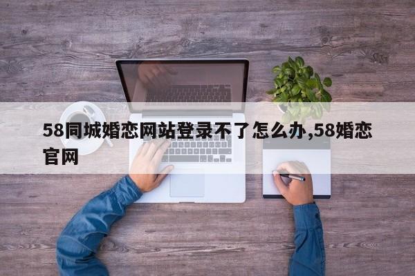 58同城婚恋网站登录不了怎么办,58婚恋官网
