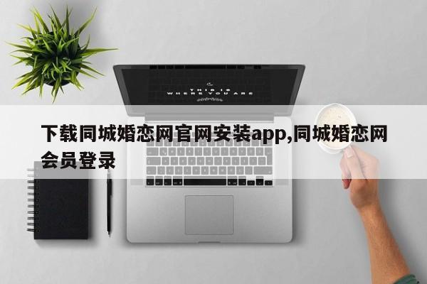 下载同城婚恋网官网安装app,同城婚恋网会员登录