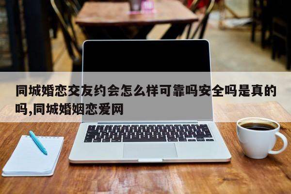 同城婚恋交友约会怎么样可靠吗安全吗是真的吗,同城婚姻恋爱网