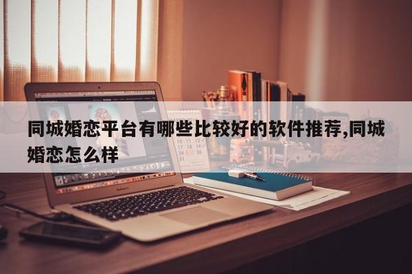 同城婚恋平台有哪些比较好的软件推荐,同城婚恋怎么样