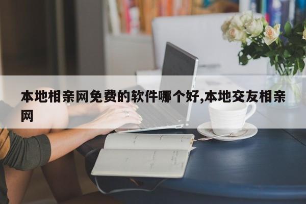本地相亲网免费的软件哪个好,本地交友相亲网