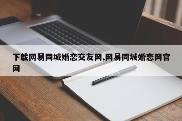 下载网易同城婚恋交友网,网易同城婚恋网官网