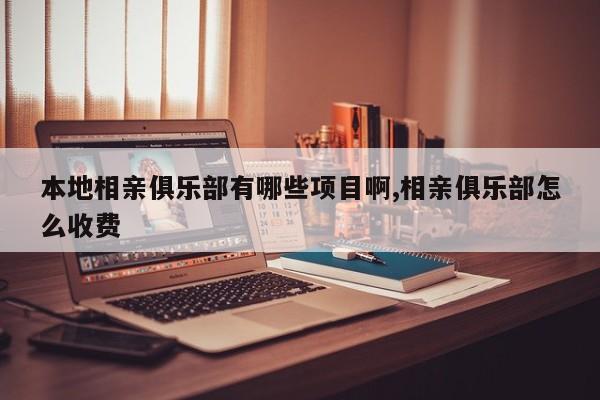 本地相亲俱乐部有哪些项目啊,相亲俱乐部怎么收费