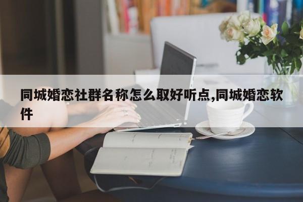 同城婚恋社群名称怎么取好听点,同城婚恋软件