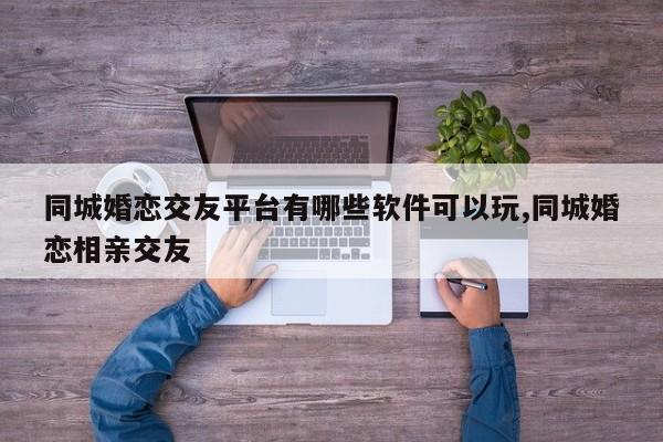 同城婚恋交友平台有哪些软件可以玩,同城婚恋相亲交友