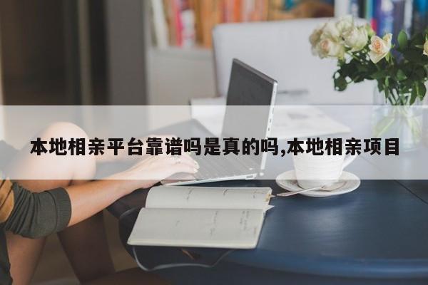 本地相亲平台靠谱吗是真的吗,本地相亲项目