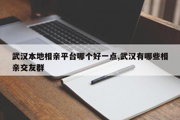 武汉本地相亲平台哪个好一点,武汉有哪些相亲交友群